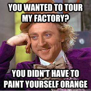 You wanted to tour my factory? You didn't have to paint yourself orange  Condescending Wonka