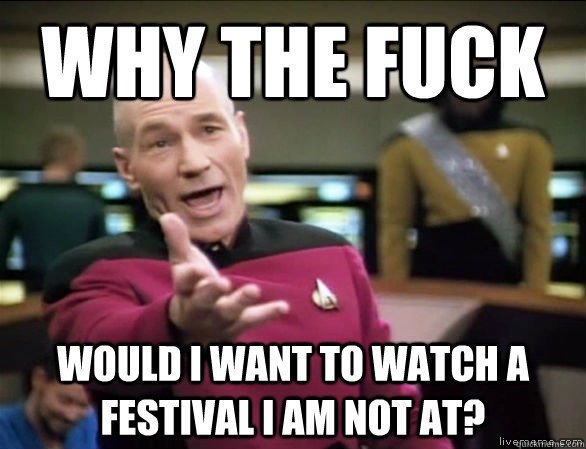 why the fuck would I want to watch a festival i am not at?  Annoyed Picard HD