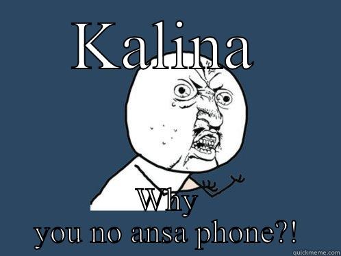 KALINA WHY YOU NO ANSA PHONE?! Y U No