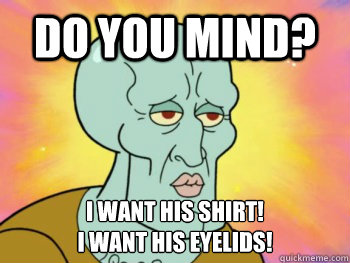 DO you mind? I want his shirt!
i want his eyelids!
  Handsome Squidward