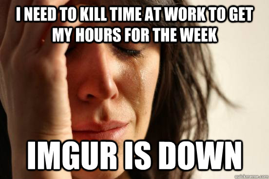 I need to kill time at work to get my hours for the week Imgur is down  First World Problems