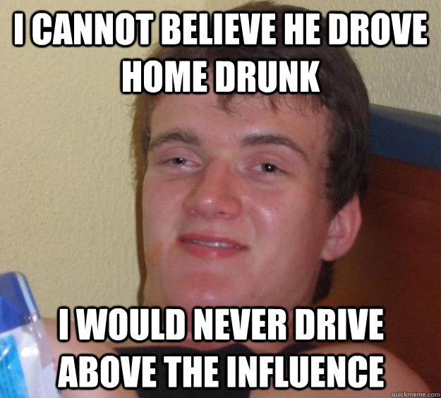 I cannot believe he drove home drunk I would never drive above the influence  - I cannot believe he drove home drunk I would never drive above the influence   10 Guy