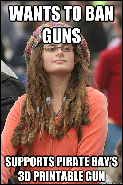 Wants to ban guns Supports Pirate Bay's 3D printable gun  College Liberal