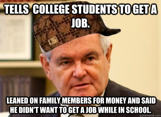 Tells  college students to get a job.  leaned on family members for money and said he didn't want to get a job while in school.  Scumbag Newt