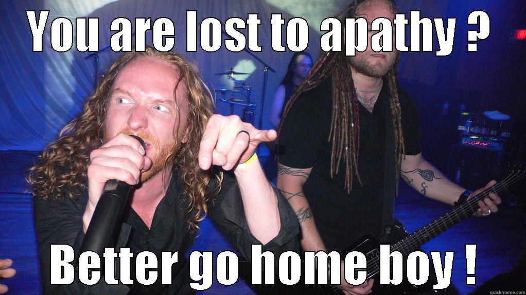 YOU ARE LOST TO APATHY ?  BETTER GO HOME BOY ! Misc