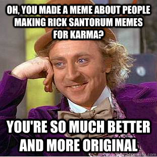 Oh, you made a meme about people making rick santorum memes for karma? You're so much better and more original - Oh, you made a meme about people making rick santorum memes for karma? You're so much better and more original  Condescending Wonka