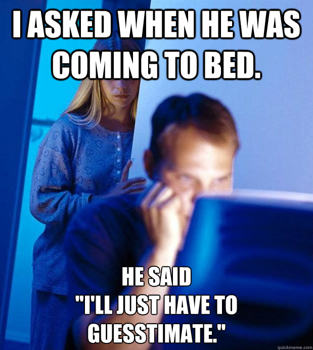 I asked when he was coming to bed. he said 
