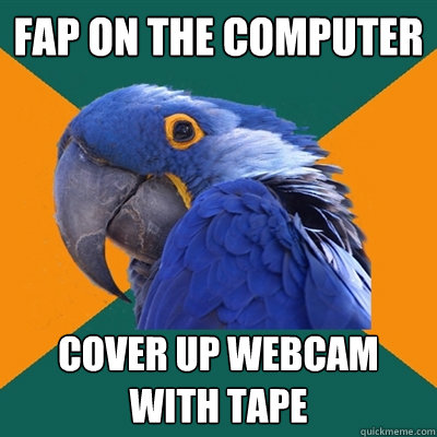 Fap on the computer Cover up webcam with tape  Paranoid Parrot