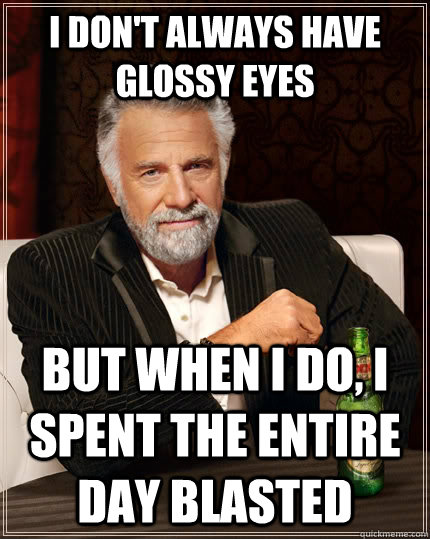 I don't always have glossy eyes but when I do, I spent the entire day blasted  The Most Interesting Man In The World