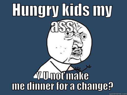 HUNGRY KIDS MY ASS Y U NOT MAKE ME DINNER FOR A CHANGE? Y U No