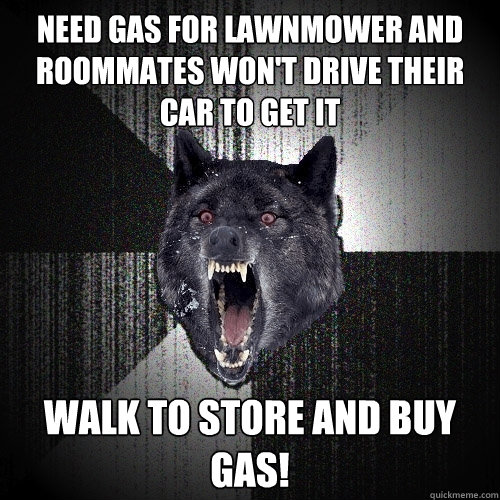 Need gas for lawnmower and roommates won't drive their car to get it WALK TO STORE AND BUY GAS!  Insanity Wolf