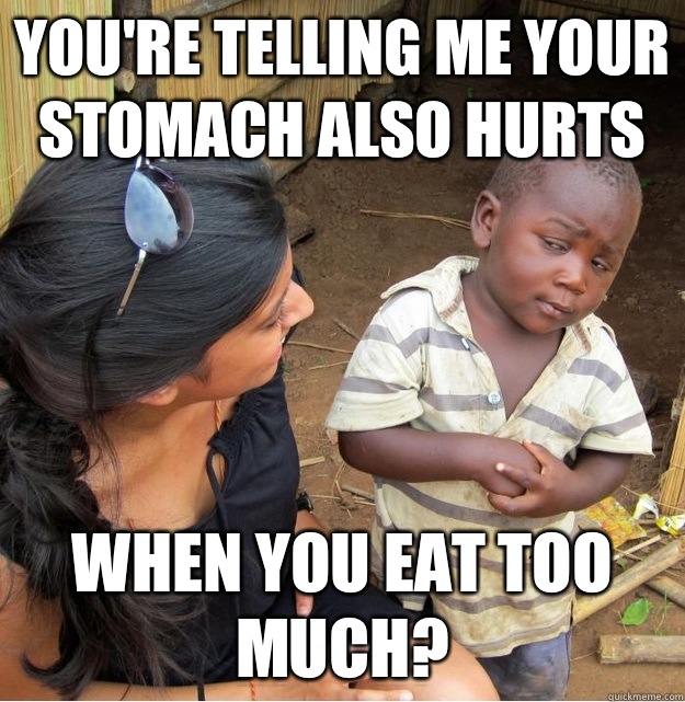You're telling me your stomach also hurts when you eat too much?  Skeptical Third World Kid