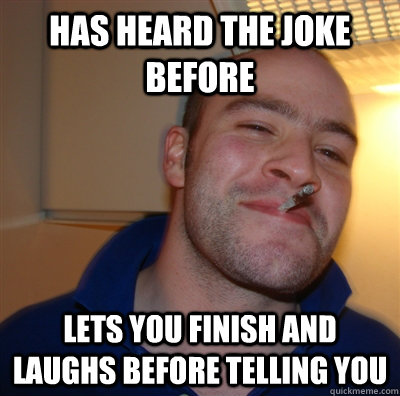 Has heard the joke before lets you finish and laughs before telling you  GoodGuyGreg