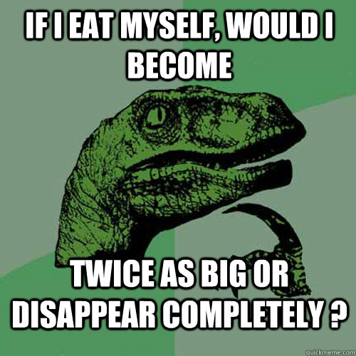 if i eat myself, would i become twice as big or disappear completely ?  Philosoraptor
