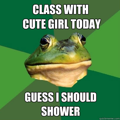 Class with
 cute girl today Guess I should 
shower  Foul Bachelor Frog