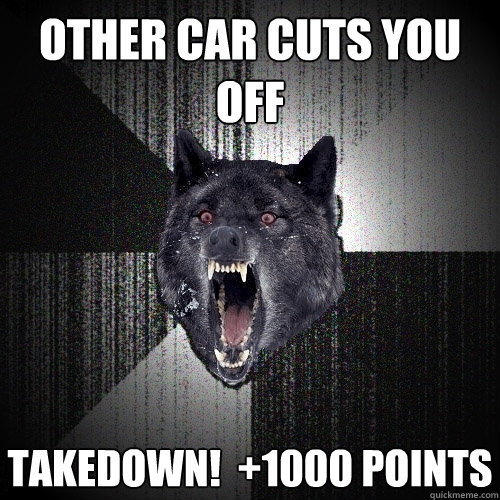 Other car cuts you off Takedown!  +1000 points  Insanity Wolf
