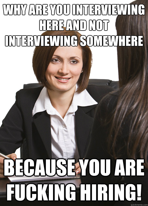 Why are you interviewing here and not interviewing somewhere else? BECAUSE YOU ARE FUCKING HIRING! - Why are you interviewing here and not interviewing somewhere else? BECAUSE YOU ARE FUCKING HIRING!  Scumbag Interviewer