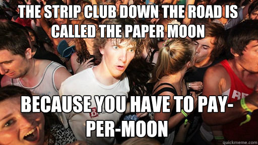 the strip club down the road is called the paper moon
 because you have to pay-per-moon  Sudden Clarity Clarence
