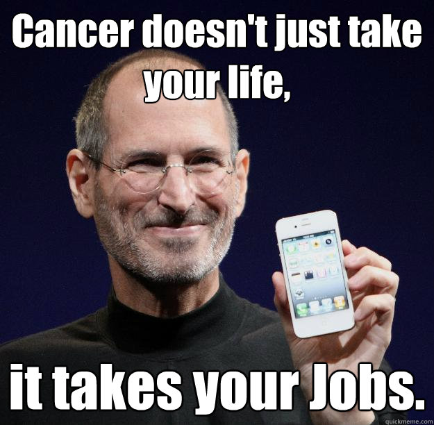 Cancer doesn't just take your life, it takes your Jobs. - Cancer doesn't just take your life, it takes your Jobs.  Steve jobs