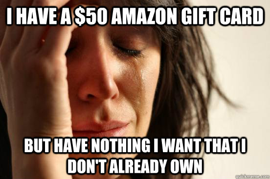 i have a $50 amazon gift card but have nothing i want that i don't already own  First World Problems