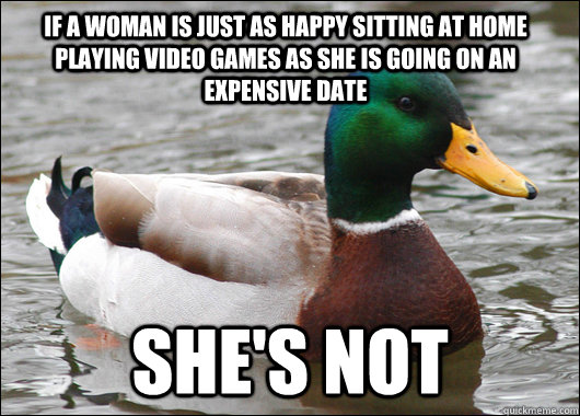 If a woman is just as happy sitting at home playing video games as she is going on an expensive date She's not  Actual Advice Mallard