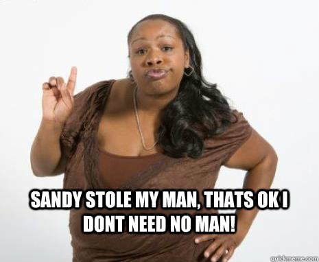 sANDY STOLE MY MAN, THATS OK I DONT NEED NO MAN!  Strong Independent Black Woman