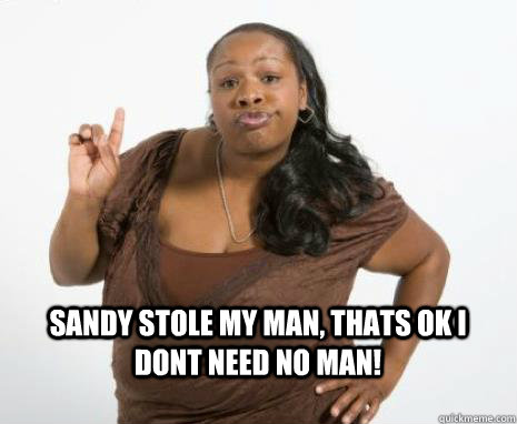 sANDY STOLE MY MAN, THATS OK I DONT NEED NO MAN! - sANDY STOLE MY MAN, THATS OK I DONT NEED NO MAN!  Strong Independent Black Woman