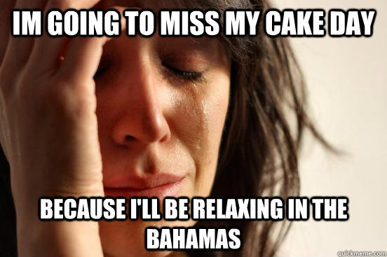 Im going to miss my cake day because i'll be relaxing in the bahamas  First World Problems