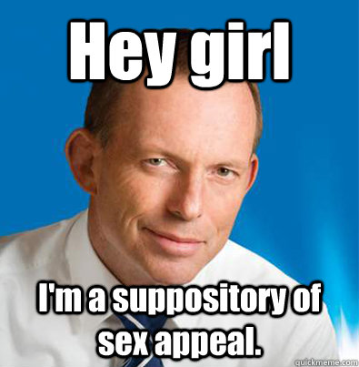 Hey girl I'm a suppository of sex appeal.  Hey Girl Tony Abbott