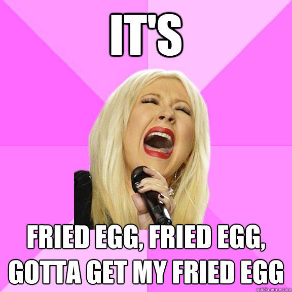 It's Fried egg, fried egg, gotta get my fried egg - It's Fried egg, fried egg, gotta get my fried egg  Wrong Lyrics Christina