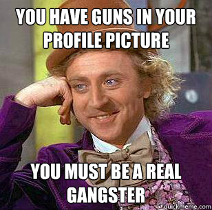 You have guns in your profile picture You must be a real gangster - You have guns in your profile picture You must be a real gangster  Condescending Wonka on Girls