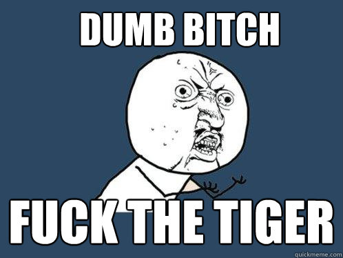 dumb bitch fuck the tiger  Y U No