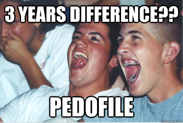 3 years difference?? pedofile  Immature High Schoolers