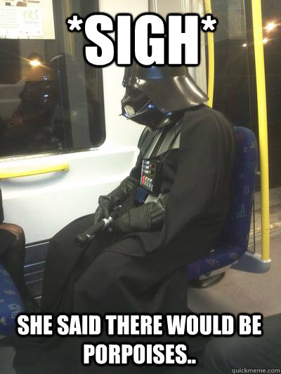 *Sigh* She said there would be porpoises..  Sad Vader