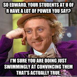 So Edward, your students at U of R have a lot of power you say? I'm sure you are doing just swimmingly at convincing them that's actually true.  Condescending Wonka