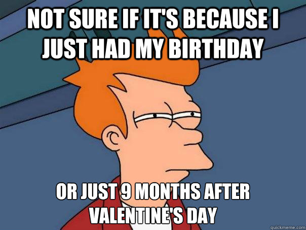not sure if it's because i just had my birthday or just 9 months after 
valentine's day - not sure if it's because i just had my birthday or just 9 months after 
valentine's day  Futurama Fry