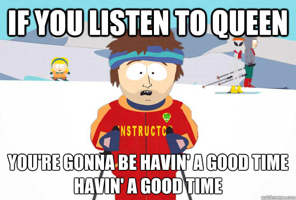 If you listen to queen You're gonna be havin' a good time
Havin' a good time  Super Cool Ski Instructor