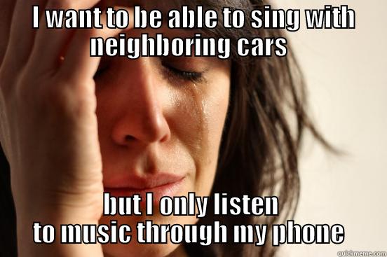  I WANT TO BE ABLE TO SING WITH NEIGHBORING CARS  BUT I ONLY LISTEN TO MUSIC THROUGH MY PHONE  First World Problems