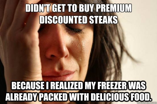 Didn't get to buy premium discounted steaks because i realized my freezer was already packed with delicious food.  First World Problems