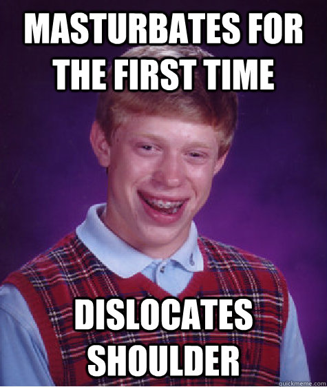 Masturbates for the first time dislocates shoulder - Masturbates for the first time dislocates shoulder  Bad Luck Brian
