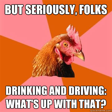 but seriously, folks drinking and driving:
what's up with that? - but seriously, folks drinking and driving:
what's up with that?  Anti-Joke Chicken