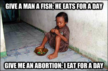 give a man a fish; he eats for a day give me an abortion; i eat for a day  Third World Problems