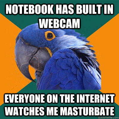 Notebook has built in webcam Everyone on the internet watches me masturbate  Paranoid Parrot