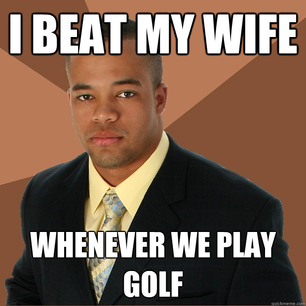 i beat my wife whenever we play golf  Successful Black Man