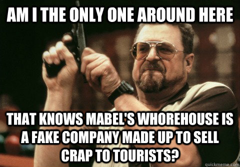 Am I the only one around here that knows mabel's whorehouse is a fake company made up to sell crap to tourists?  Am I the only one