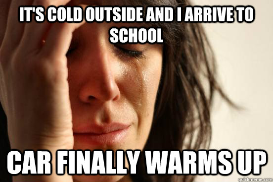 it's cold outside and i arrive to school car finally warms up  First World Problems