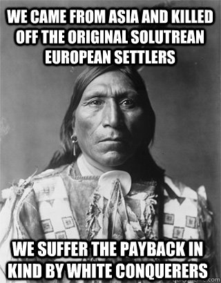 we came from asia and killed off the original solutrean european settlers we suffer the payback in kind by white conquerers  Vengeful Native American