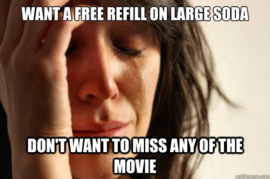 Want a free refill on large soda don't want to miss any of the movie  First World Problems