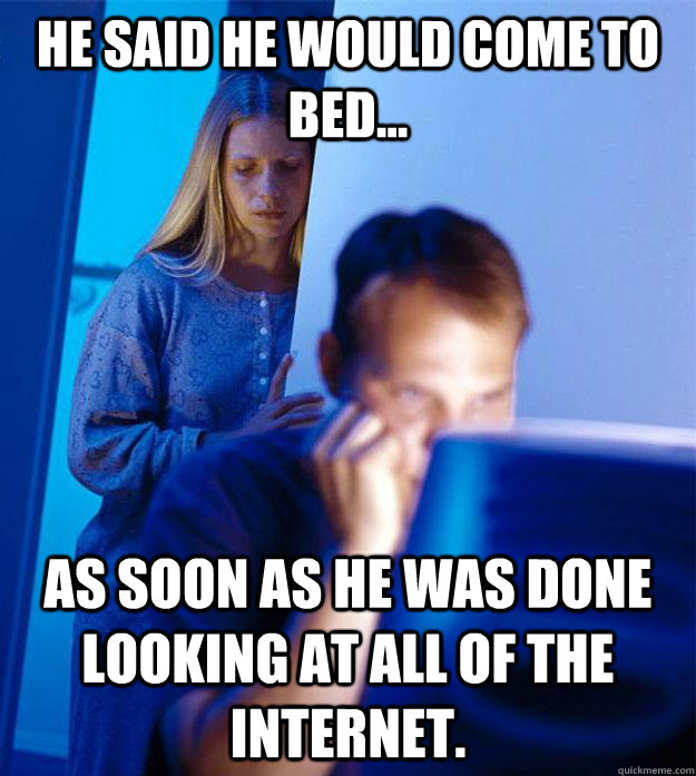 he said he would come to bed... As soon as he was done looking at all of the internet.  Redditors Wife