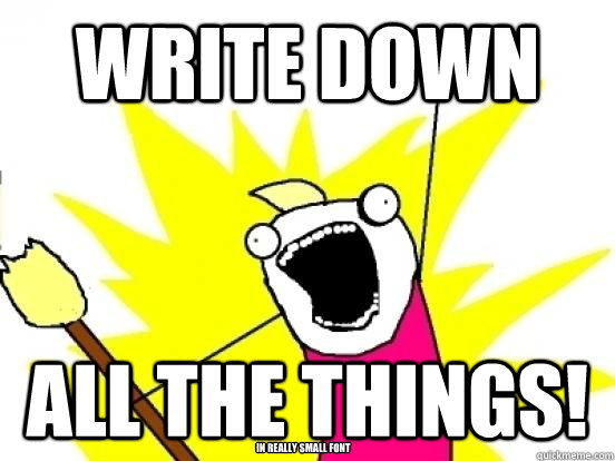 write down  all the things! in really small font - write down  all the things! in really small font  minimize all the things